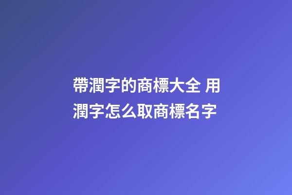 帶潤字的商標大全 用潤字怎么取商標名字-第1張-商標起名-玄機派